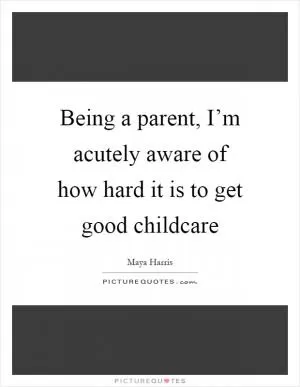 Being a parent, I’m acutely aware of how hard it is to get good childcare Picture Quote #1