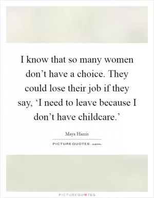 I know that so many women don’t have a choice. They could lose their job if they say, ‘I need to leave because I don’t have childcare.’ Picture Quote #1