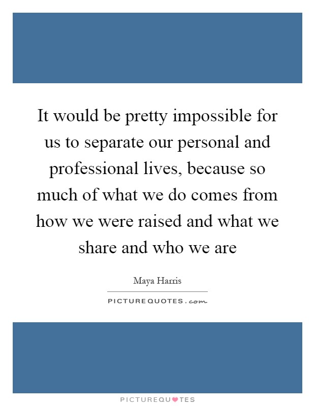 It would be pretty impossible for us to separate our personal and professional lives, because so much of what we do comes from how we were raised and what we share and who we are Picture Quote #1