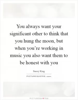 You always want your significant other to think that you hung the moon, but when you’re working in music you also want them to be honest with you Picture Quote #1