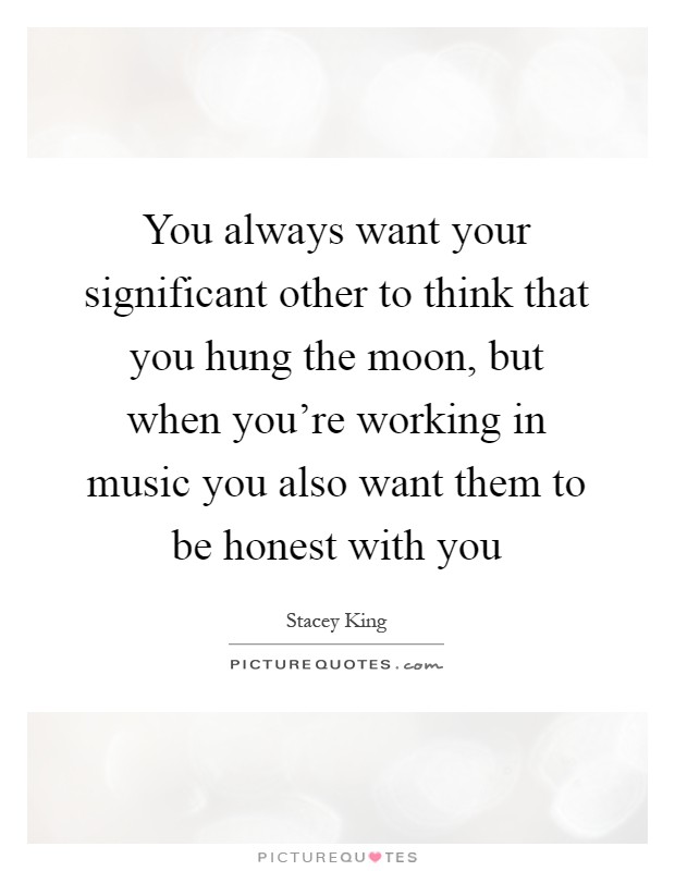 You always want your significant other to think that you hung the moon, but when you're working in music you also want them to be honest with you Picture Quote #1