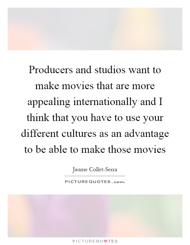 Producers and studios want to make movies that are more appealing internationally and I think that you have to use your different cultures as an advantage to be able to make those movies Picture Quote #1
