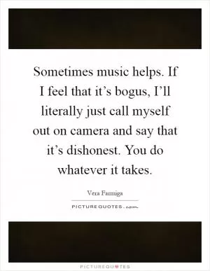 Sometimes music helps. If I feel that it’s bogus, I’ll literally just call myself out on camera and say that it’s dishonest. You do whatever it takes Picture Quote #1