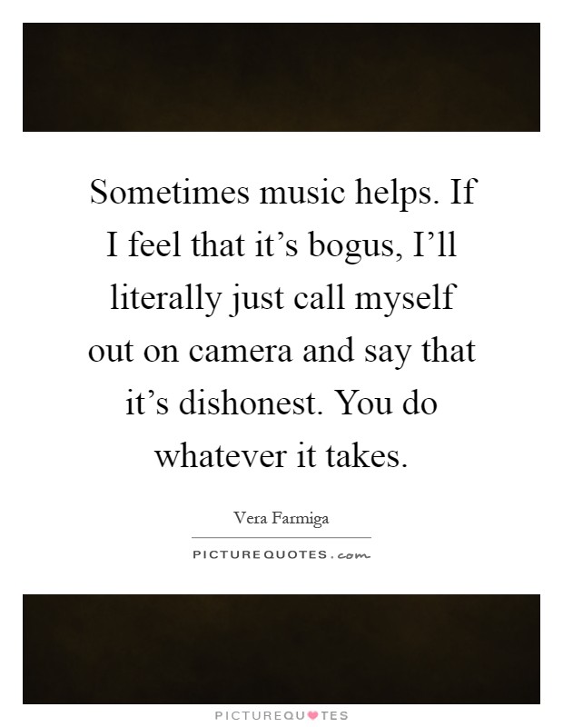 Sometimes music helps. If I feel that it's bogus, I'll literally just call myself out on camera and say that it's dishonest. You do whatever it takes Picture Quote #1