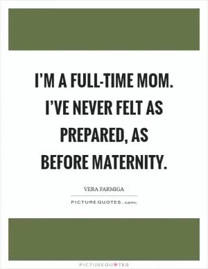 I’m a full-time mom. I’ve never felt as prepared, as before maternity Picture Quote #1