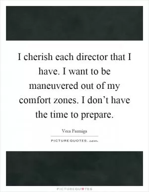 I cherish each director that I have. I want to be maneuvered out of my comfort zones. I don’t have the time to prepare Picture Quote #1