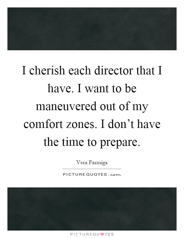 I cherish each director that I have. I want to be maneuvered out of my comfort zones. I don't have the time to prepare Picture Quote #1