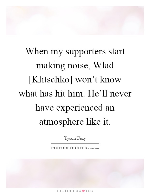When my supporters start making noise, Wlad [Klitschko] won't know what has hit him. He'll never have experienced an atmosphere like it Picture Quote #1