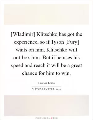 [Wladimir] Klitschko has got the experience, so if Tyson [Fury] waits on him, Klitschko will out-box him. But if he uses his speed and reach it will be a great chance for him to win Picture Quote #1