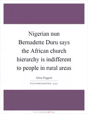 Nigerian nun Bernadette Duru says the African church hierarchy is indifferent to people in rural areas Picture Quote #1
