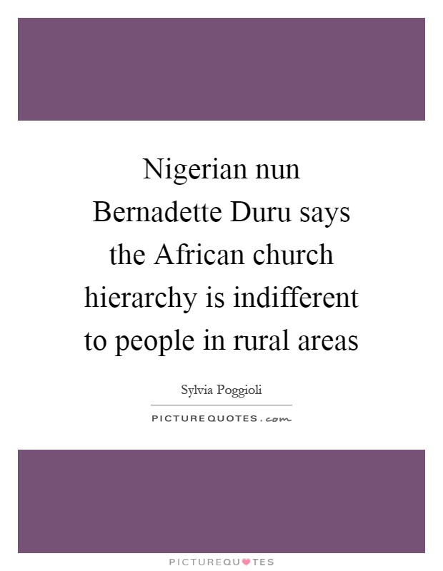 Nigerian nun Bernadette Duru says the African church hierarchy is indifferent to people in rural areas Picture Quote #1