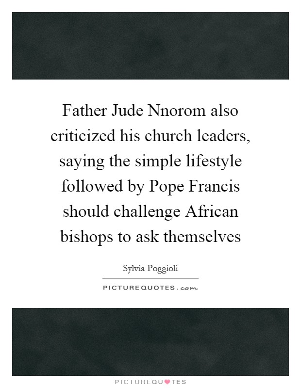 Father Jude Nnorom also criticized his church leaders, saying the simple lifestyle followed by Pope Francis should challenge African bishops to ask themselves Picture Quote #1