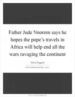 Father Jude Nnorom says he hopes the pope’s travels in Africa will help end all the wars ravaging the continent Picture Quote #1