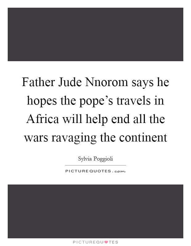 Father Jude Nnorom says he hopes the pope's travels in Africa will help end all the wars ravaging the continent Picture Quote #1