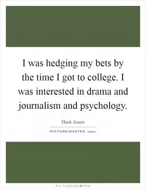 I was hedging my bets by the time I got to college. I was interested in drama and journalism and psychology Picture Quote #1