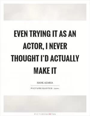Even trying it as an actor, I never thought I’d actually make it Picture Quote #1