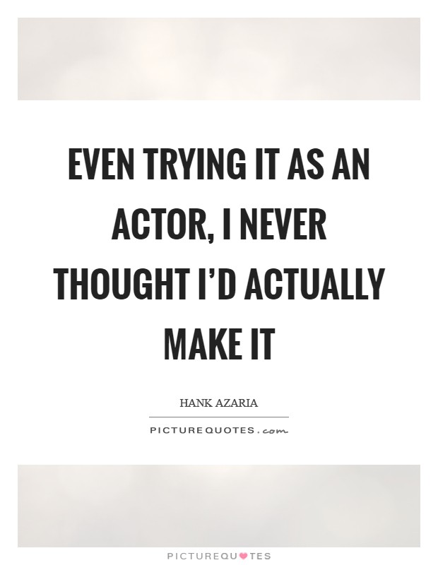 Even trying it as an actor, I never thought I'd actually make it Picture Quote #1
