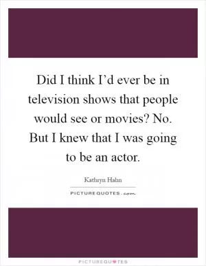 Did I think I’d ever be in television shows that people would see or movies? No. But I knew that I was going to be an actor Picture Quote #1