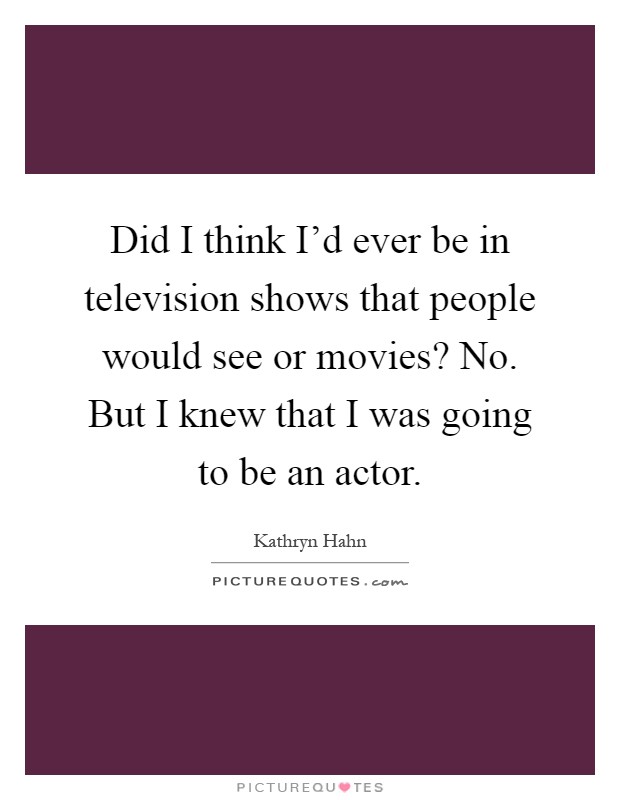 Did I think I'd ever be in television shows that people would see or movies? No. But I knew that I was going to be an actor Picture Quote #1