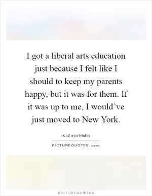 I got a liberal arts education just because I felt like I should to keep my parents happy, but it was for them. If it was up to me, I would’ve just moved to New York Picture Quote #1
