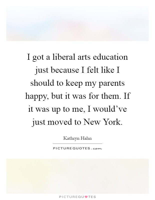 I got a liberal arts education just because I felt like I should to keep my parents happy, but it was for them. If it was up to me, I would've just moved to New York Picture Quote #1