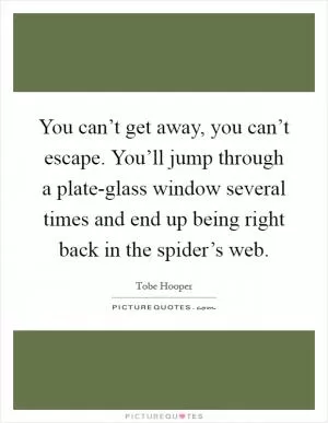 You can’t get away, you can’t escape. You’ll jump through a plate-glass window several times and end up being right back in the spider’s web Picture Quote #1