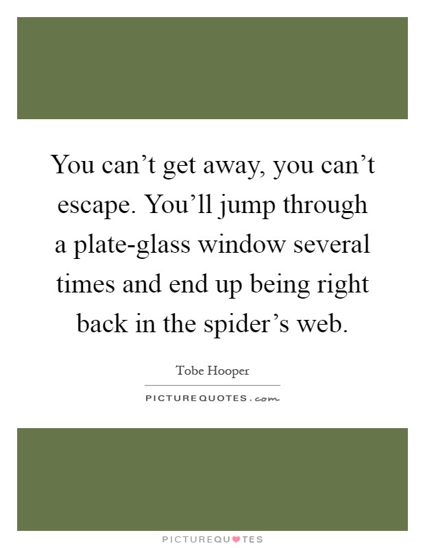You can't get away, you can't escape. You'll jump through a plate-glass window several times and end up being right back in the spider's web Picture Quote #1