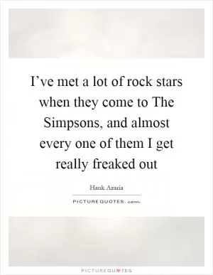 I’ve met a lot of rock stars when they come to The Simpsons, and almost every one of them I get really freaked out Picture Quote #1