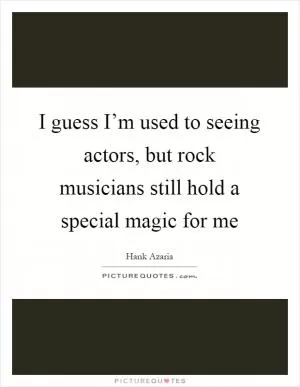 I guess I’m used to seeing actors, but rock musicians still hold a special magic for me Picture Quote #1