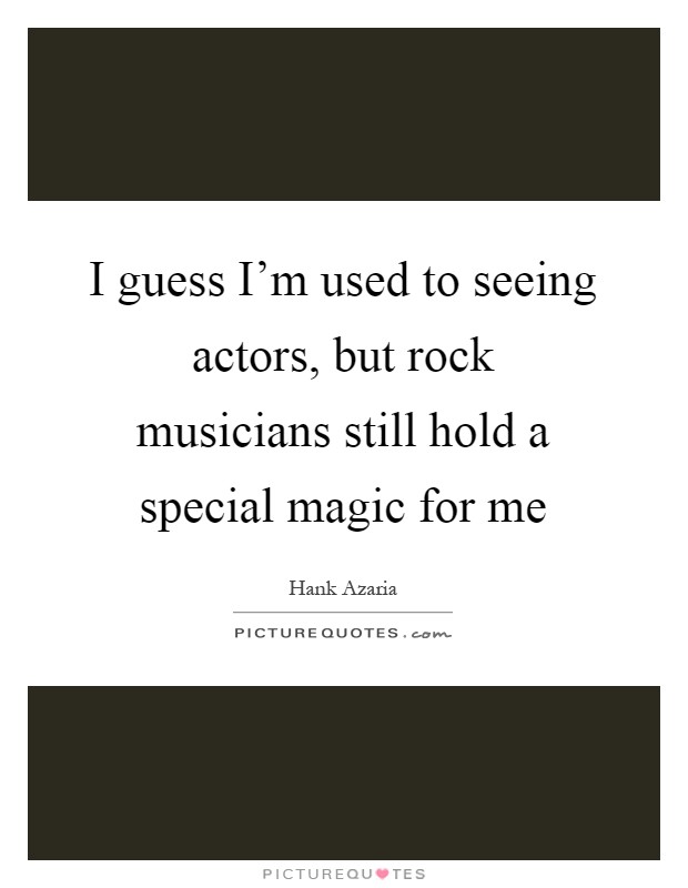 I guess I'm used to seeing actors, but rock musicians still hold a special magic for me Picture Quote #1