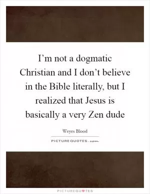 I’m not a dogmatic Christian and I don’t believe in the Bible literally, but I realized that Jesus is basically a very Zen dude Picture Quote #1