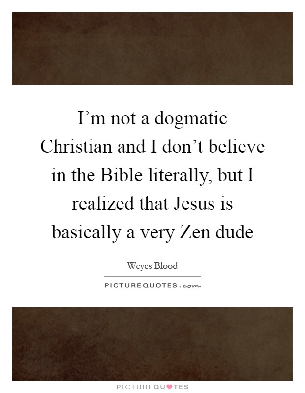I'm not a dogmatic Christian and I don't believe in the Bible literally, but I realized that Jesus is basically a very Zen dude Picture Quote #1