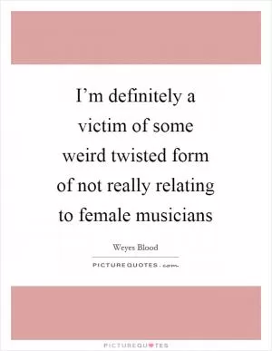 I’m definitely a victim of some weird twisted form of not really relating to female musicians Picture Quote #1