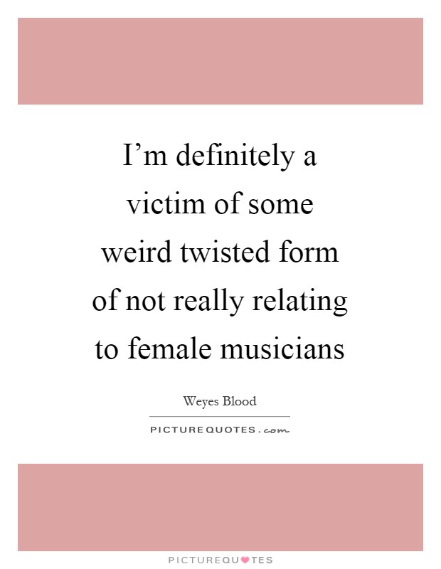 I'm definitely a victim of some weird twisted form of not really relating to female musicians Picture Quote #1