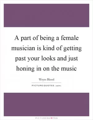 A part of being a female musician is kind of getting past your looks and just honing in on the music Picture Quote #1