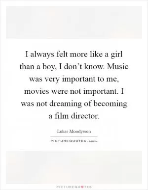 I always felt more like a girl than a boy, I don’t know. Music was very important to me, movies were not important. I was not dreaming of becoming a film director Picture Quote #1