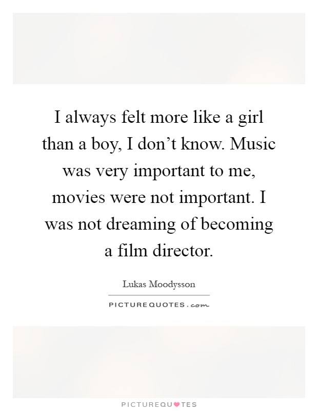 I always felt more like a girl than a boy, I don't know. Music was very important to me, movies were not important. I was not dreaming of becoming a film director Picture Quote #1