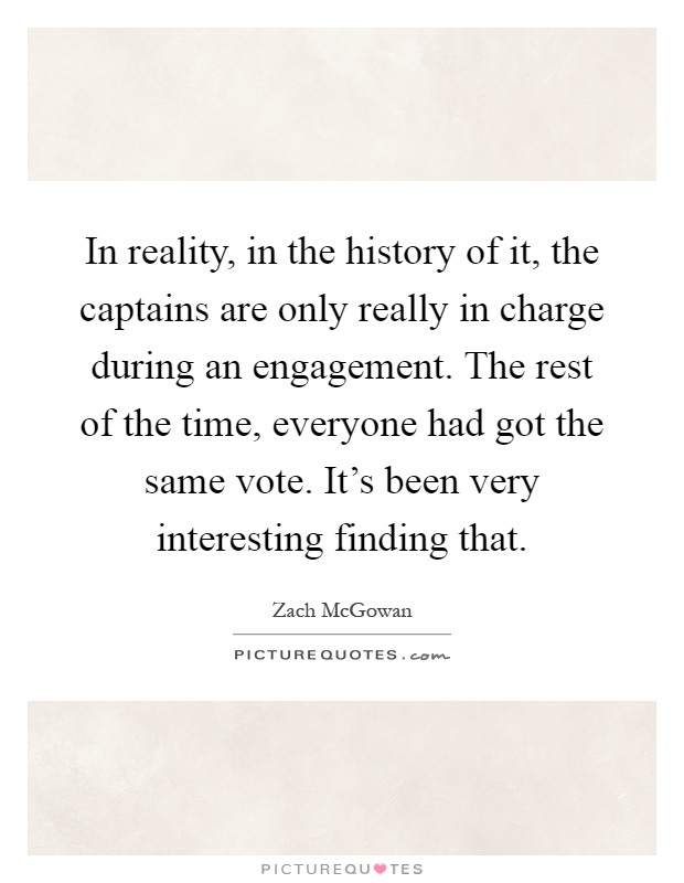 In reality, in the history of it, the captains are only really in charge during an engagement. The rest of the time, everyone had got the same vote. It's been very interesting finding that Picture Quote #1