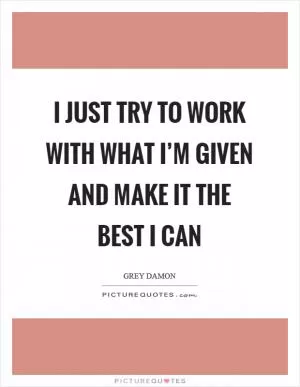 I just try to work with what I’m given and make it the best I can Picture Quote #1