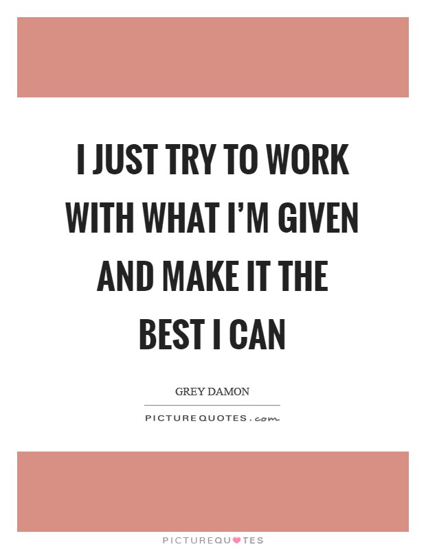I just try to work with what I'm given and make it the best I can Picture Quote #1