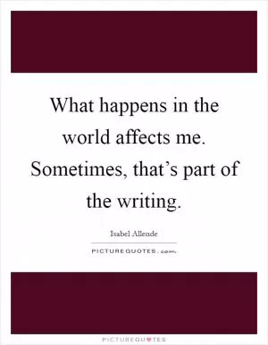 What happens in the world affects me. Sometimes, that’s part of the writing Picture Quote #1