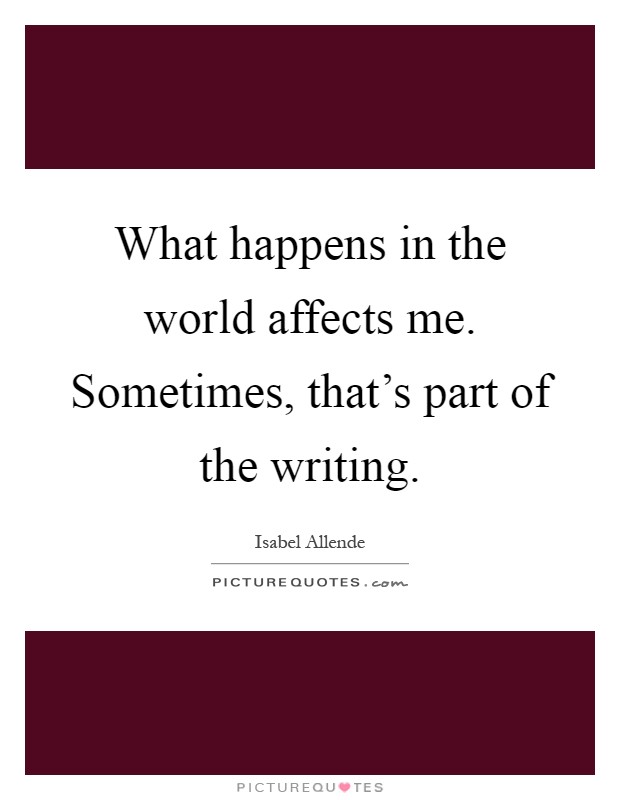 What happens in the world affects me. Sometimes, that's part of the writing Picture Quote #1