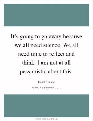 It’s going to go away because we all need silence. We all need time to reflect and think. I am not at all pessimistic about this Picture Quote #1