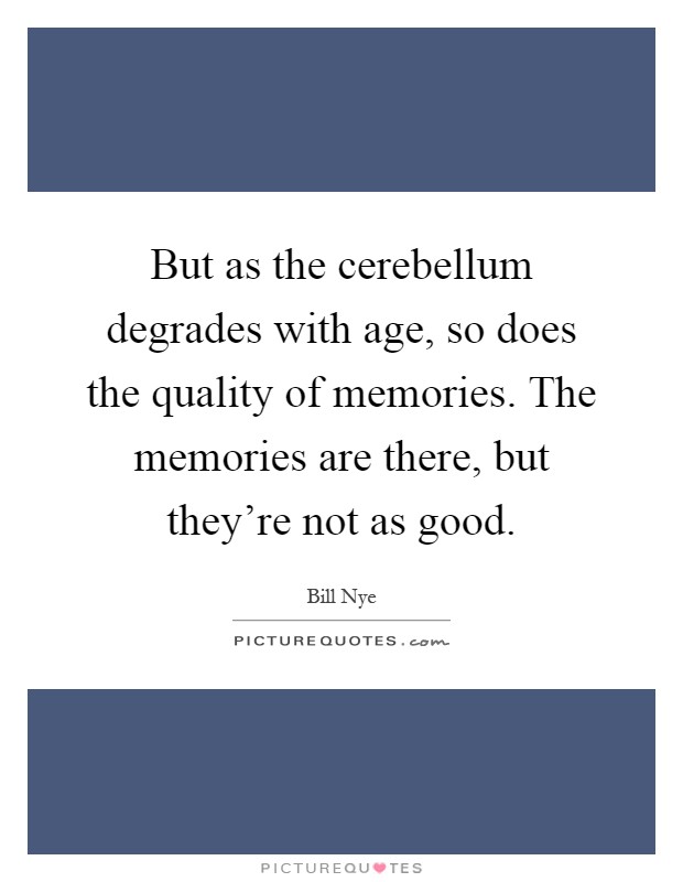 But as the cerebellum degrades with age, so does the quality of memories. The memories are there, but they're not as good Picture Quote #1