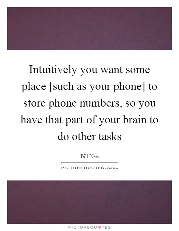 Intuitively you want some place [such as your phone] to store phone numbers, so you have that part of your brain to do other tasks Picture Quote #1