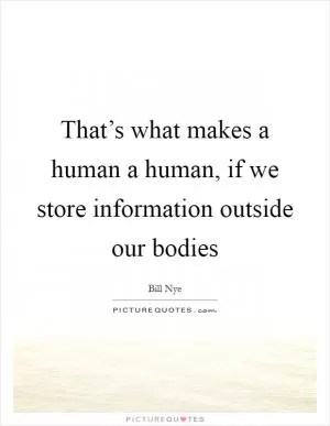 That’s what makes a human a human, if we store information outside our bodies Picture Quote #1