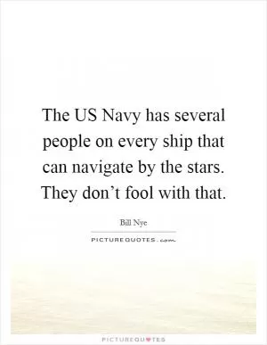 The US Navy has several people on every ship that can navigate by the stars. They don’t fool with that Picture Quote #1