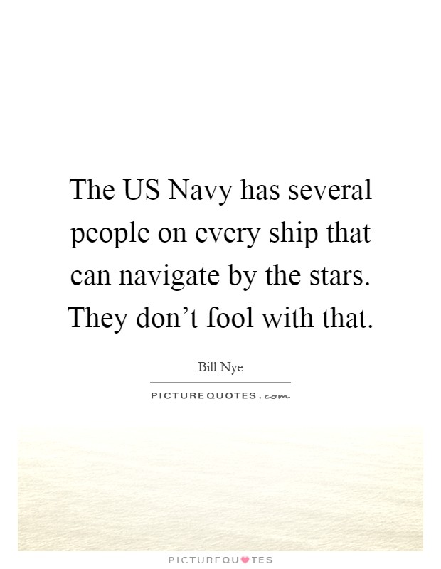 The US Navy has several people on every ship that can navigate by the stars. They don't fool with that Picture Quote #1