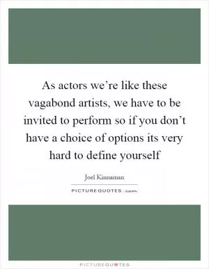 As actors we’re like these vagabond artists, we have to be invited to perform so if you don’t have a choice of options its very hard to define yourself Picture Quote #1
