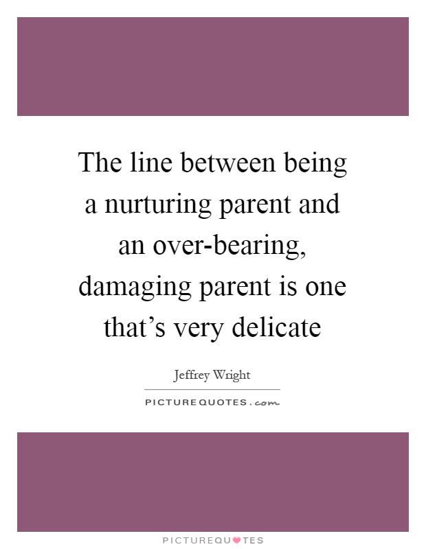 The line between being a nurturing parent and an over-bearing, damaging parent is one that's very delicate Picture Quote #1